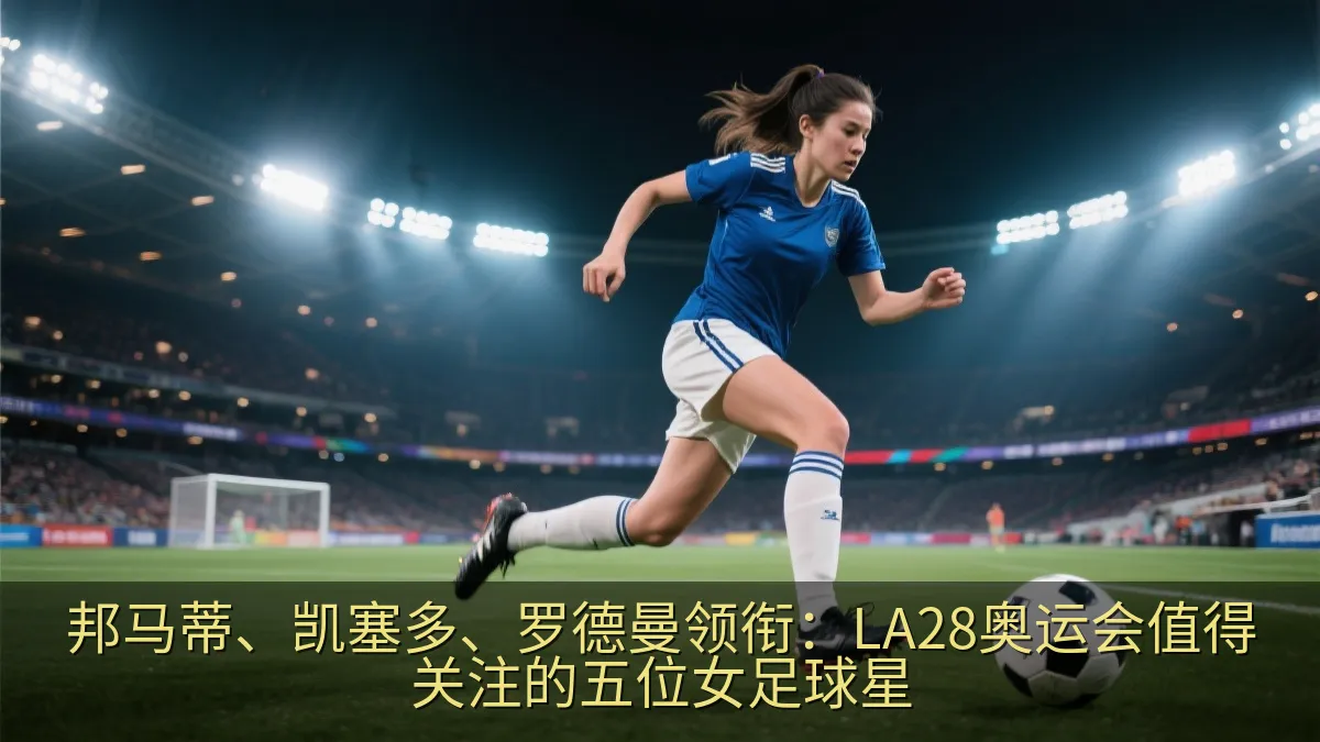 邦马蒂、凯塞多、罗德曼领衔：LA28奥运会值得关注的五位女足球星